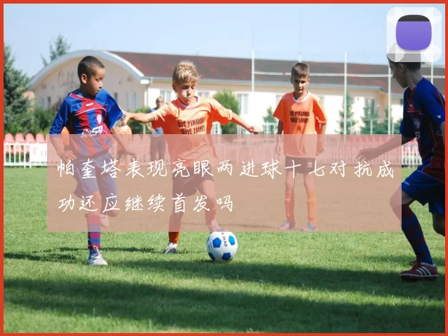 帕奎塔表现亮眼两进球十七对抗成功还应继续首发吗