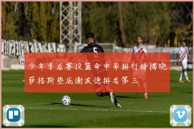 今年季后赛投篮命中率排行榜揭晓萨格斯垫底谢泼德排名第三