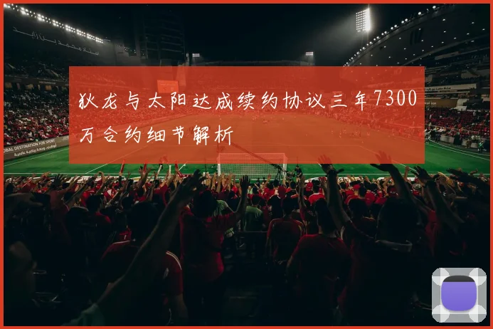 狄龙与太阳达成续约协议三年7300万合约细节解析