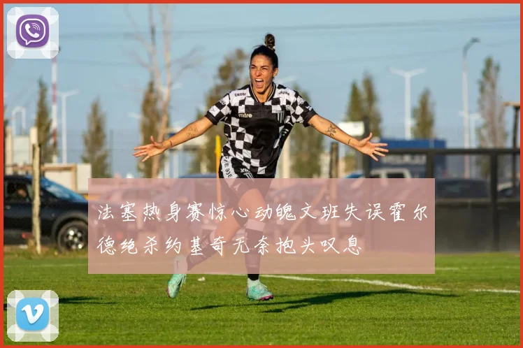 法塞热身赛惊心动魄文班失误霍尔德绝杀约基奇无奈抱头叹息