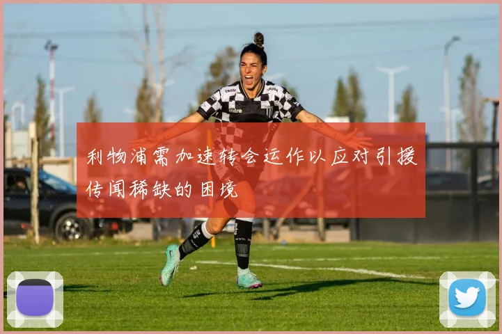 利物浦需加速转会运作以应对引援传闻稀缺的困境