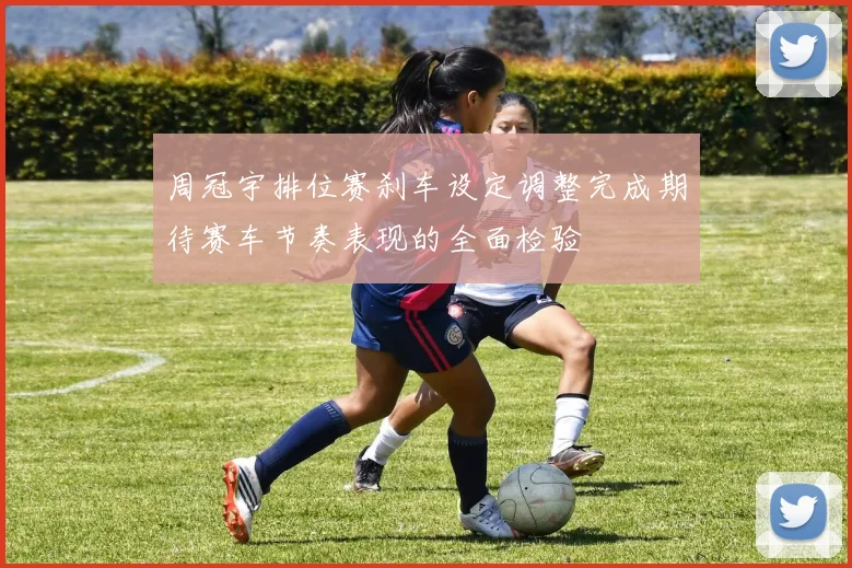周冠宇排位赛刹车设定调整完成期待赛车节奏表现的全面检验