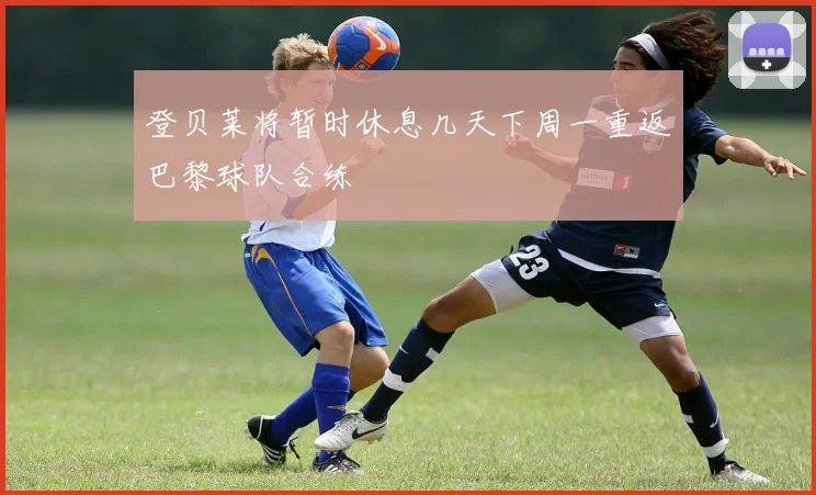 登贝莱将暂时休息几天下周一重返巴黎球队合练