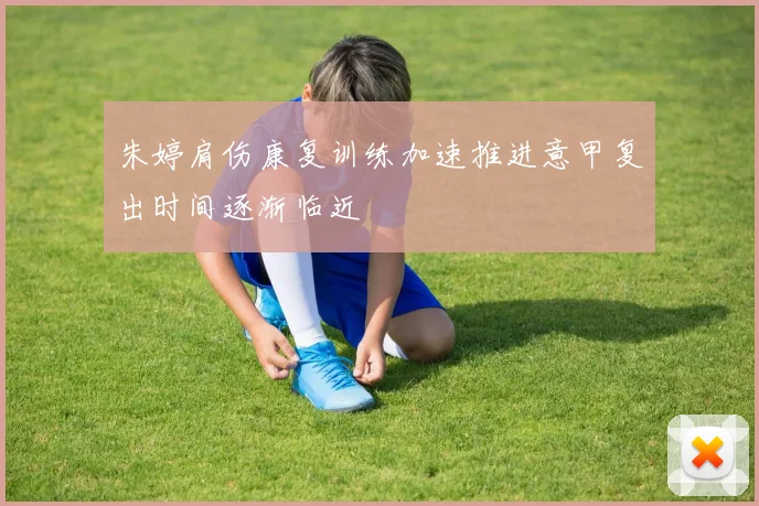朱婷肩伤康复训练加速推进意甲复出时间逐渐临近