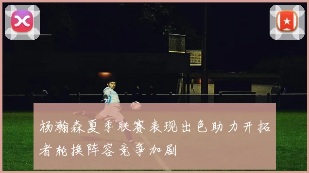 杨瀚森夏季联赛表现出色助力开拓者轮换阵容竞争加剧